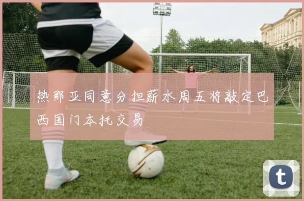 热那亚同意分担薪水周五将敲定巴西国门本托交易