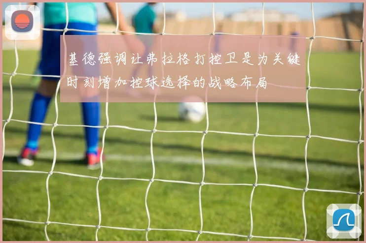 基德强调让弗拉格打控卫是为关键时刻增加控球选择的战略布局