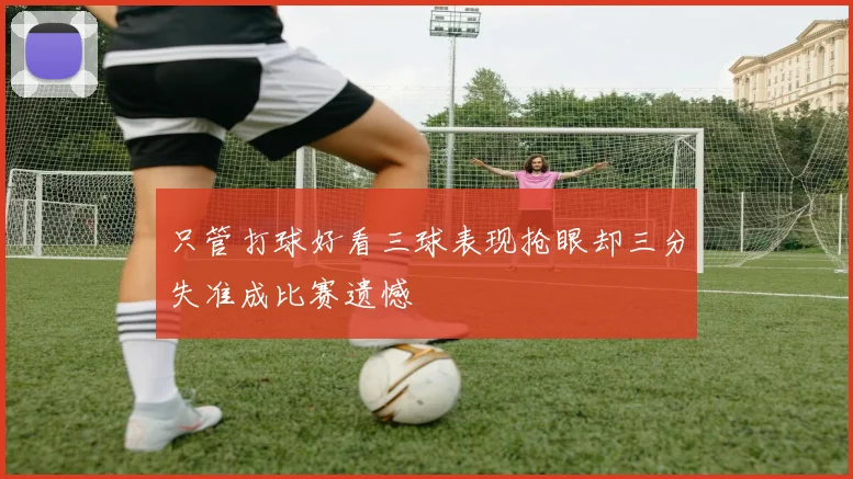 只管打球好看三球表现抢眼却三分失准成比赛遗憾