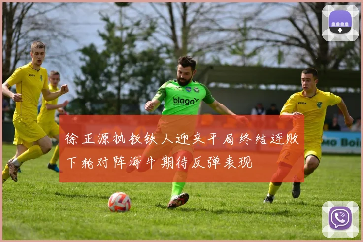 徐正源执教铁人迎来平局终结连败下轮对阵海牛期待反弹表现