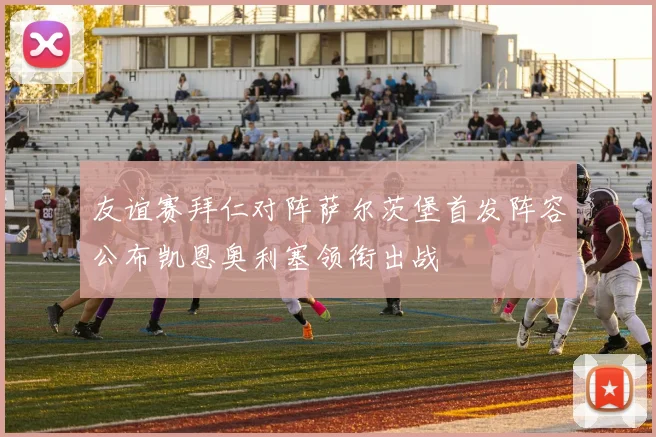 友谊赛拜仁对阵萨尔茨堡首发阵容公布凯恩奥利塞领衔出战