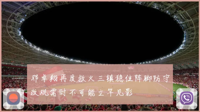 邓卓翔再度救火三镇稳住阵脚防守改观需时不可能立竿见影