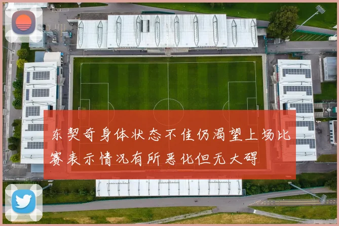 东契奇身体状态不佳仍渴望上场比赛表示情况有所恶化但无大碍