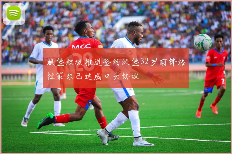 狼堡积极推进签约汉堡32岁前锋格拉策尔已达成口头协议