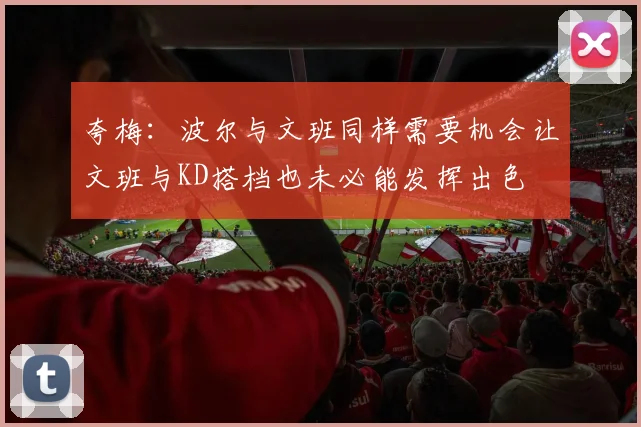 夸梅：波尔与文班同样需要机会让文班与KD搭档也未必能发挥出色